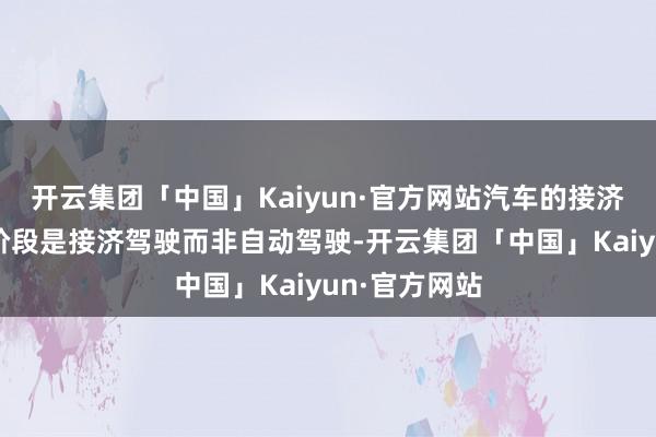 开云集团「中国」Kaiyun·官方网站汽车的接济驾驶功能现阶段是接济驾驶而非自动驾驶-开云集团「中国」Kaiyun·官方网站