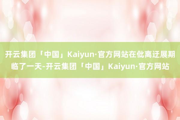 开云集团「中国」Kaiyun·官方网站在仳离迂展期临了一天-开云集团「中国」Kaiyun·官方网站