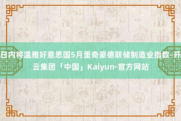 日内将温雅好意思国5月里奇蒙德联储制造业指数-开云集团「中国」Kaiyun·官方网站