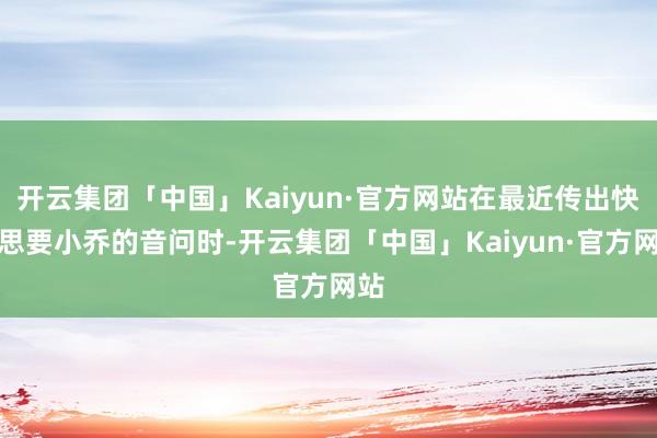 开云集团「中国」Kaiyun·官方网站在最近传出快船思要小乔的音问时-开云集团「中国」Kaiyun·官方网站