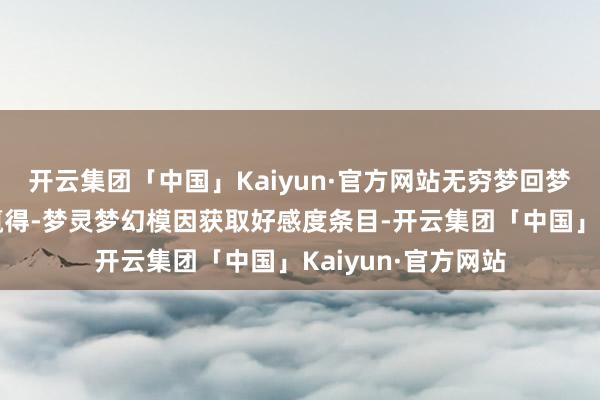 开云集团「中国」Kaiyun·官方网站无穷梦回梦灵梦幻模因如何赢得-梦灵梦幻模因获取好感度条目-开云集团「中国」Kaiyun·官方网站