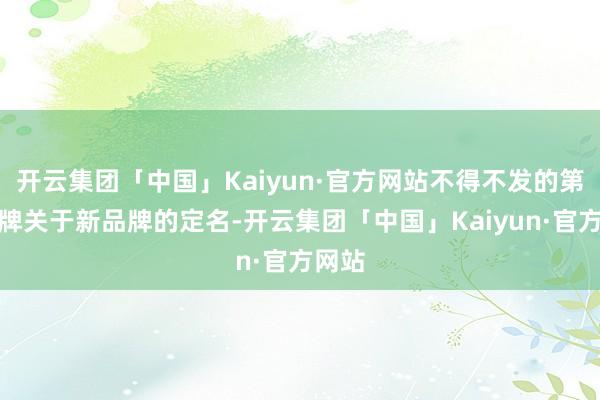 开云集团「中国」Kaiyun·官方网站不得不发的第二品牌关于新品牌的定名-开云集团「中国」Kaiyun·官方网站