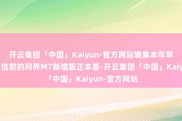 开云集团「中国」Kaiyun·官方网站辘集本年早些时分登陆工信部的问界M7新增版正本看-开云集团「中国」Kaiyun·官方网站