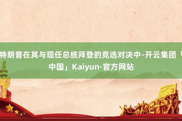 特朗普在其与现任总统拜登的竞选对决中-开云集团「中国」Kaiyun·官方网站