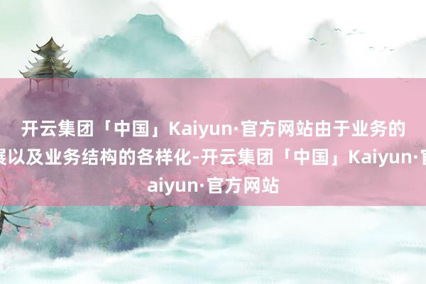 开云集团「中国」Kaiyun·官方网站由于业务的沸腾发展以及业务结构的各样化-开云集团「中国」Kaiyun·官方网站