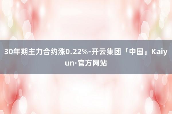 30年期主力合约涨0.22%-开云集团「中国」Kaiyun·官方网站