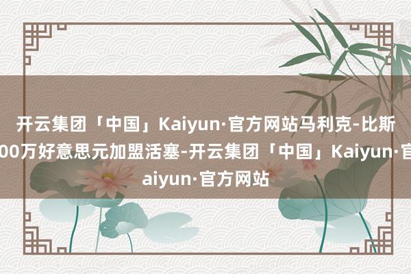 开云集团「中国」Kaiyun·官方网站马利克-比斯利1年600万好意思元加盟活塞-开云集团「中国」Kaiyun·官方网站