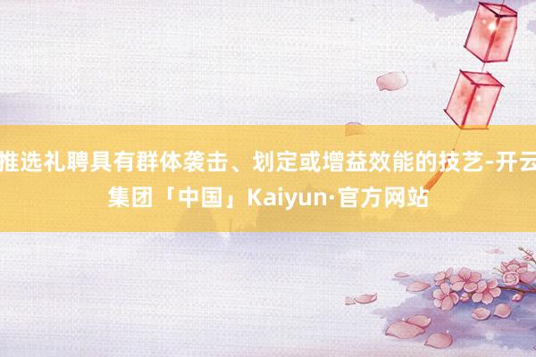 推选礼聘具有群体袭击、划定或增益效能的技艺-开云集团「中国」Kaiyun·官方网站