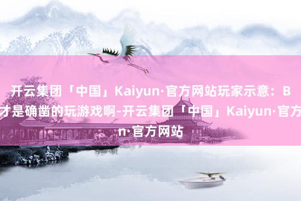 开云集团「中国」Kaiyun·官方网站玩家示意：B叔这才是确凿的玩游戏啊-开云集团「中国」Kaiyun·官方网站