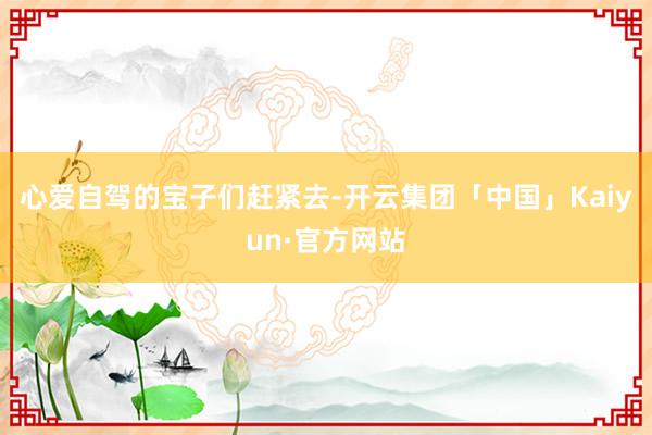 心爱自驾的宝子们赶紧去-开云集团「中国」Kaiyun·官方网站