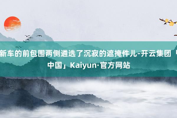 新车的前包围两侧遴选了沉寂的遮掩件儿-开云集团「中国」Kaiyun·官方网站