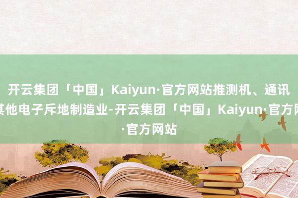 开云集团「中国」Kaiyun·官方网站推测机、通讯和其他电子斥地制造业-开云集团「中国」Kaiyun·官方网站