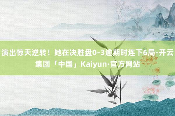 演出惊天逆转！她在决胜盘0-3逾期时连下6局-开云集团「中国」Kaiyun·官方网站