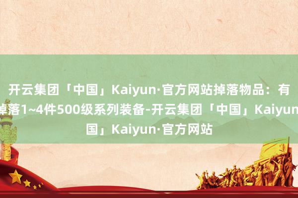 开云集团「中国」Kaiyun·官方网站掉落物品：有契机随即掉落1~4件500级系列装备-开云集团「中国」Kaiyun·官方网站