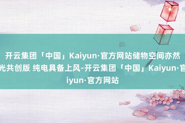 开云集团「中国」Kaiyun·官方网站储物空间亦然五菱星光共创版 纯电具备上风-开云集团「中国」Kaiyun·官方网站