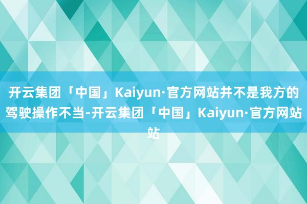 开云集团「中国」Kaiyun·官方网站并不是我方的驾驶操作不当-开云集团「中国」Kaiyun·官方网站