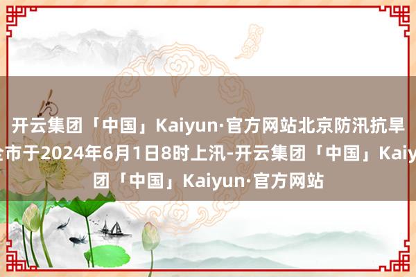 开云集团「中国」Kaiyun·官方网站北京防汛抗旱携带部令：全市于2024年6月1日8时上汛-开云集团「中国」Kaiyun·官方网站