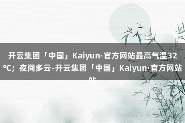 开云集团「中国」Kaiyun·官方网站最高气温32℃；夜间多云-开云集团「中国」Kaiyun·官方网站