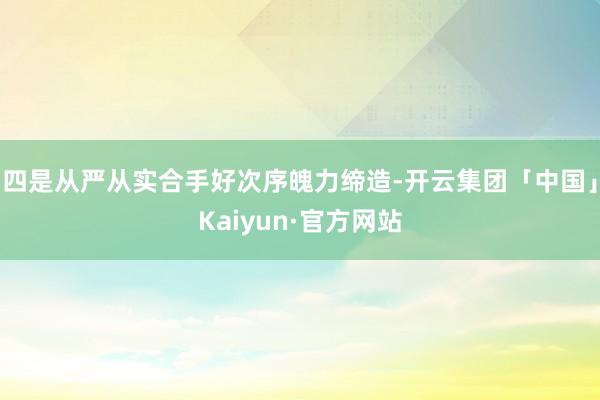 四是从严从实合手好次序魄力缔造-开云集团「中国」Kaiyun·官方网站