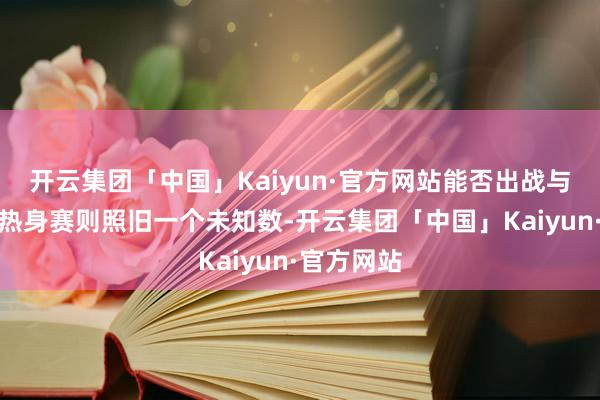 开云集团「中国」Kaiyun·官方网站能否出战与加拿大的热身赛则照旧一个未知数-开云集团「中国」Kaiyun·官方网站