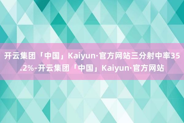 开云集团「中国」Kaiyun·官方网站三分射中率35.2%-开云集团「中国」Kaiyun·官方网站