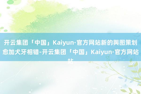 开云集团「中国」Kaiyun·官方网站新的舆图策划愈加犬牙相错-开云集团「中国」Kaiyun·官方网站