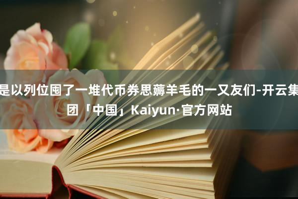 是以列位囤了一堆代币券思薅羊毛的一又友们-开云集团「中国」Kaiyun·官方网站