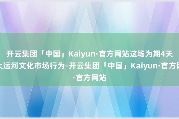 开云集团「中国」Kaiyun·官方网站这场为期4天的大运河文化市场行为-开云集团「中国」Kaiyun·官方网站