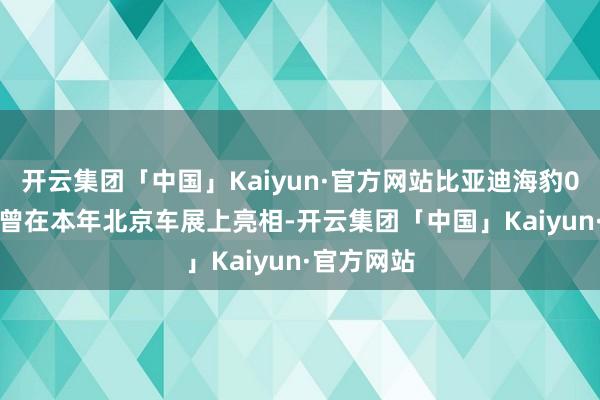 开云集团「中国」Kaiyun·官方网站比亚迪海豹06DM-i也曾在本年北京车展上亮相-开云集团「中国」Kaiyun·官方网站