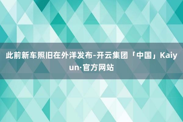 此前新车照旧在外洋发布-开云集团「中国」Kaiyun·官方网站