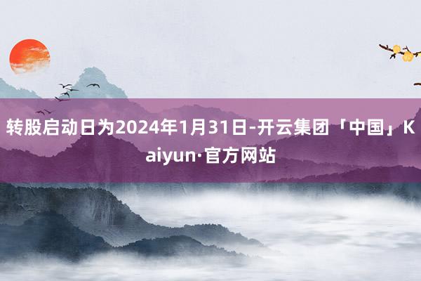 转股启动日为2024年1月31日-开云集团「中国」Kaiyun·官方网站