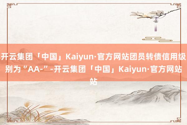 开云集团「中国」Kaiyun·官方网站团员转债信用级别为“AA-”-开云集团「中国」Kaiyun·官方网站