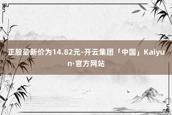 正股最新价为14.82元-开云集团「中国」Kaiyun·官方网站