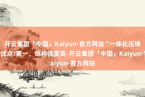 开云集团「中国」Kaiyun·官方网站“一体化压铸技能”的优点:第一、结构强度高-开云集团「中国」Kaiyun·官方网站