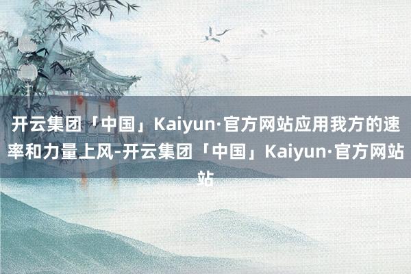 开云集团「中国」Kaiyun·官方网站应用我方的速率和力量上风-开云集团「中国」Kaiyun·官方网站