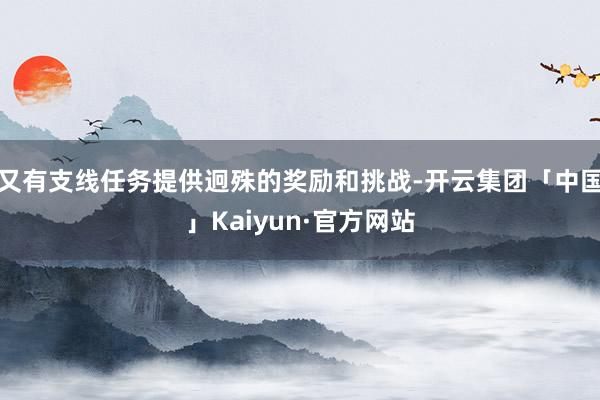 又有支线任务提供迥殊的奖励和挑战-开云集团「中国」Kaiyun·官方网站