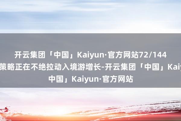 开云集团「中国」Kaiyun·官方网站72/144小时过境免签策略正在不绝拉动入境游增长-开云集团「中国」Kaiyun·官方网站