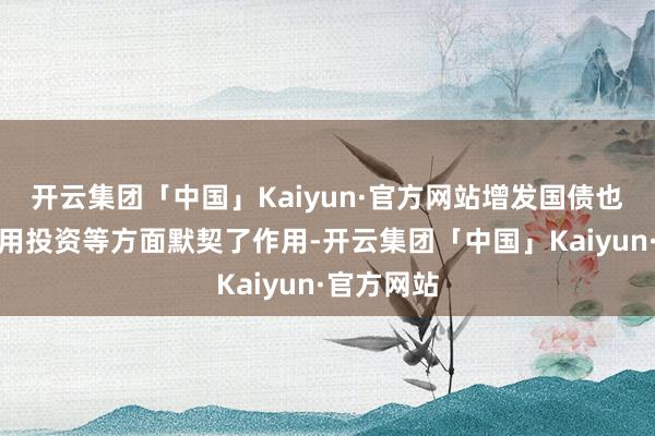 开云集团「中国」Kaiyun·官方网站增发国债也在扩大有用投资等方面默契了作用-开云集团「中国」Kaiyun·官方网站