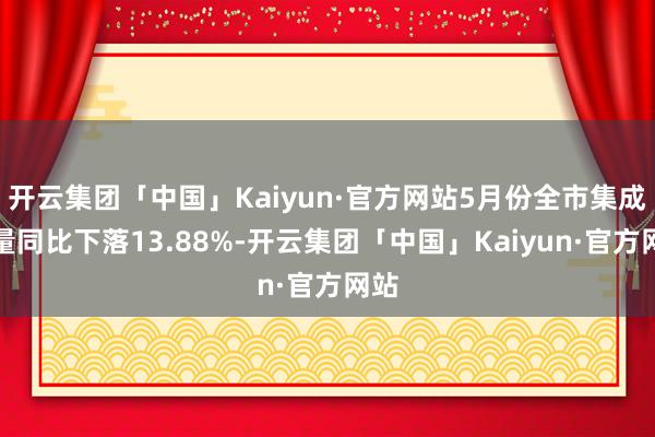 开云集团「中国」Kaiyun·官方网站5月份全市集成交量同比下落13.88%-开云集团「中国」Kaiyun·官方网站