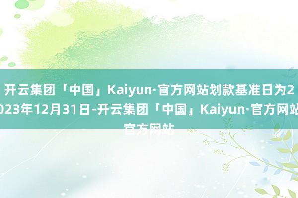 开云集团「中国」Kaiyun·官方网站划款基准日为2023年12月31日-开云集团「中国」Kaiyun·官方网站