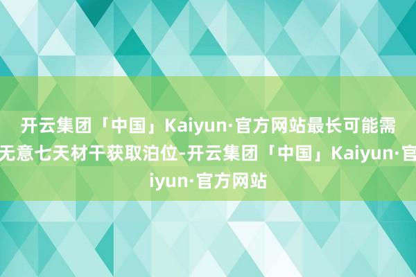 开云集团「中国」Kaiyun·官方网站最长可能需要恭候无意七天材干获取泊位-开云集团「中国」Kaiyun·官方网站