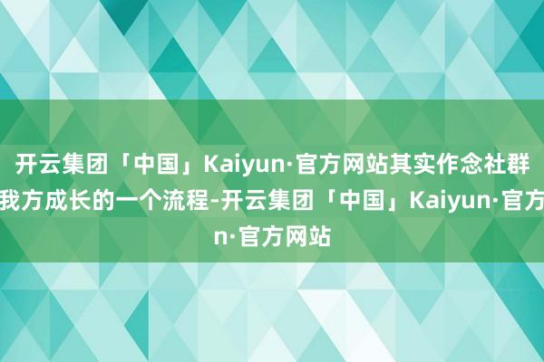 开云集团「中国」Kaiyun·官方网站其实作念社群亦然我方成长的一个流程-开云集团「中国」Kaiyun·官方网站