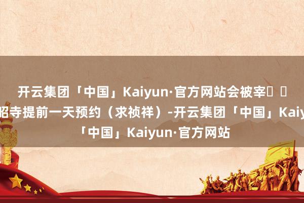 开云集团「中国」Kaiyun·官方网站会被宰⚠️提倡4：大小昭寺提前一天预约（求祯祥）-开云集团「中国」Kaiyun·官方网站