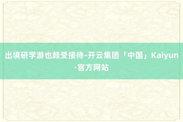 出境研学游也颇受接待-开云集团「中国」Kaiyun·官方网站