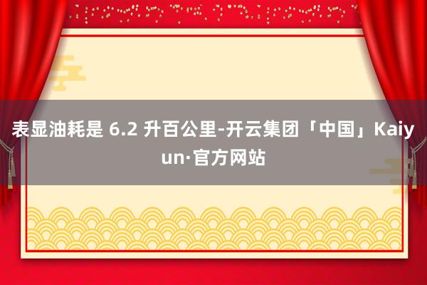 表显油耗是 6.2 升百公里-开云集团「中国」Kaiyun·官方网站