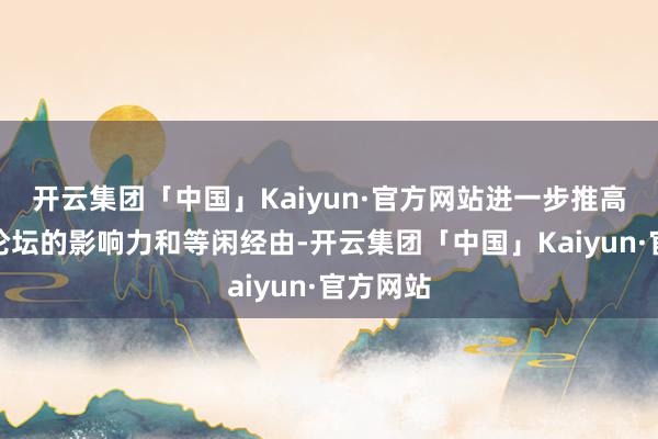 开云集团「中国」Kaiyun·官方网站进一步推高了本届论坛的影响力和等闲经由-开云集团「中国」Kaiyun·官方网站