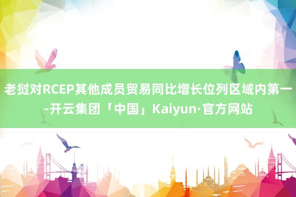 老挝对RCEP其他成员贸易同比增长位列区域内第一-开云集团「中国」Kaiyun·官方网站