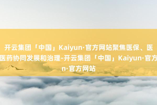 开云集团「中国」Kaiyun·官方网站聚焦医保、医疗、医药协同发展和治理-开云集团「中国」Kaiyun·官方网站