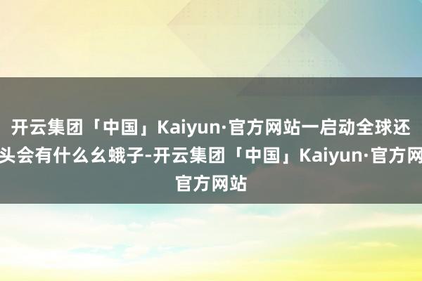 开云集团「中国」Kaiyun·官方网站一启动全球还转头会有什么幺蛾子-开云集团「中国」Kaiyun·官方网站