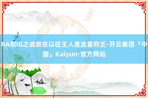 RA和IG之战放在以往王人是流量穷乏-开云集团「中国」Kaiyun·官方网站